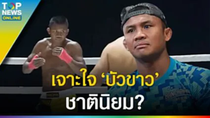 เจาะใจ "บัวขาว" ชาตินิยม? อันตรายที่สุดของมวยไทยคืออะไรกันแน่